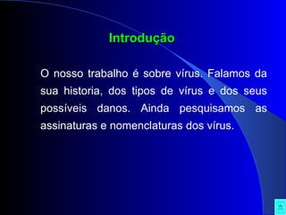 Introdução   O nosso trabalho é sobre vírus. Falamos da sua historia, dos tipos de vírus e dos seus possíveis danos. Ainda pesquisamos as assinaturas e nomenclaturas dos vírus. 