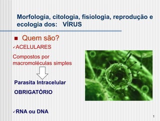 Morfologia, citologia, fisiologia, reprodução e
 ecologia dos: VÍRUS

   Quem são?
ACELULARES

Compostos por
macromoléculas simples


Parasita Intracelular
OBRIGATÓRIO


RNA   ou DNA
                                               1
 