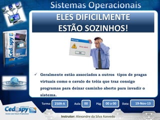 Clique para editar o título mestre
ELES DIFICILMENTE
ESTÃO SOZINHOS!

 Geralmente estão associados a outros tipos de pragas
virtuais como o cavalo de tróia que traz consigo
programas para deixar caminho aberto para invadir o
sistema.
Turma:

2509-A

Aula:

00

Pág:

00 a 00

Instrutor: Alexandre da Silva Azevedo

Data:

19-Nov-13

 