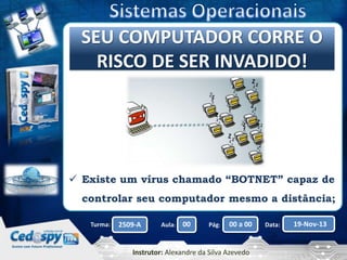 CliqueSEU COMPUTADOR CORRE O
para editar o título mestre
RISCO DE SER INVADIDO!

 Existe um vírus chamado “BOTNET” capaz de
controlar seu computador mesmo a distância;
Turma:

2509-A

Aula:

00

Pág:

00 a 00

Instrutor: Alexandre da Silva Azevedo

Data:

19-Nov-13

 