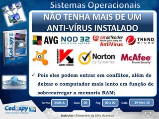 Clique para editar o MAIS DE UM
NÃO TENHA título mestre
ANTI-VÍRUS INSTALADO

 Pois eles podem entrar em conflitos, além de
deixar o computador mais lento em função de
sobrecarregar a memoria RAM;
Turma:

2509-A

Aula:

00

Pág:

00 a 00

Instrutor: Alexandre da Silva Azevedo

Data:

19-Nov-13

 