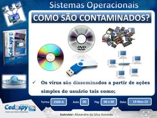 Clique para editar o título mestre
COMO SÃO CONTAMINADOS?



Os vírus são disseminados a partir de ações
simples do usuário tais como;
Turma:

2509-A

Aula:

00

Pág:

00 a 00

Instrutor: Alexandre da Silva Azevedo

Data:

19-Nov-13

 