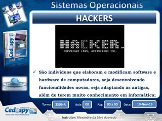 Clique para editar o título mestre
HACKERS

 São indivíduos que elaboram e modificam software e
hardware de computadores, seja desenvolvendo

funcionalidades novas, seja adaptando as antigas,
além de terem muito conhecimento em informática;
Turma:

2509-A

Aula:

00

Pág:

00 a 00

Instrutor: Alexandre da Silva Azevedo

Data:

19-Nov-13

 