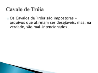 Os Cavalos de Tróia são impostores - 
arquivos que afirmam ser desejáveis, mas, na 
verdade, são mal-intencionados. 
 