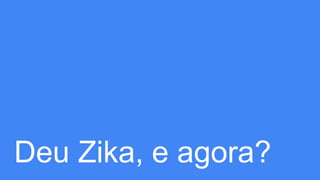 Deu Zika, e agora?
 