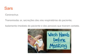 Sars
Coronavírus
Transmissão: ar, secreções das vias respiratórias do paciente;
Isolamento imediato do paciente e das pessoas que tiveram contato.
 
