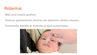 Rotavírus
RNA como material genético;
Sintomas: gastroenterites, diarreias, dor abdominal, vômito e náuseas;
Transmissão: ingestão de alimentos ou água contaminados;
 
