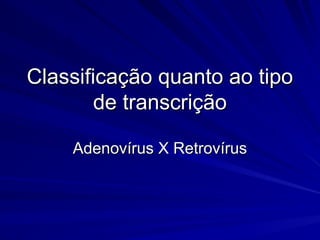 Classificação quanto ao tipo
Classificação quanto ao tipo
de transcrição
de transcrição
Adenovírus X Retrovírus
Adenovírus X Retrovírus
 