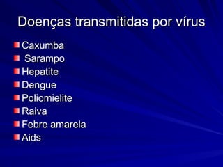 Doenças transmitidas por vírus
Doenças transmitidas por vírus
Caxumba
Caxumba
Sarampo
Sarampo
Hepatite
Hepatite
Dengue
Dengue
Poliomielite
Poliomielite
Raiva
Raiva
Febre amarela
Febre amarela
Aids
Aids
 