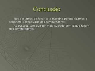 ConclusãoConclusão
Nos gostamos de fazer este trabalho porque ficamos aNos gostamos de fazer este trabalho porque ficamos a
saber mais sobre vírus dos computadores.saber mais sobre vírus dos computadores.
As pessoas tem que ter mais cuidado com o que fazemAs pessoas tem que ter mais cuidado com o que fazem
nos computadores .nos computadores .
 