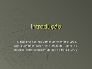 IntroduçãoIntrodução
O trabalho que nos vamos apresentar e vírus.O trabalho que nos vamos apresentar e vírus.
Nos queríamos fazer este trabalho para asNos queríamos fazer este trabalho para as
pessoas compreenderem do que se trata o víruspessoas compreenderem do que se trata o vírus
 