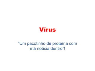 Vírus
“Um pacotinho de proteína com
má notícia dentro”!
 