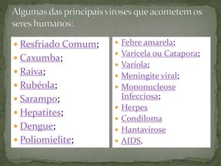  Febre amarela;
 Varicela ou Catapora;
 Varíola;
 Meningite viral;
 Mononucleose
Infecciosa;
 Herpes
 Condiloma
 Hantavirose
 AIDS.
 Resfriado Comum;
 Caxumba;
 Raiva;
 Rubéola;
 Sarampo;
 Hepatites;
 Dengue;
 Poliomielite;
 
