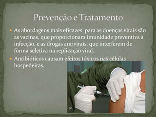  As abordagens mais eficazes para as doenças virais são
as vacinas, que proporcionam imunidade preventiva à
infecção, e as drogas antivirais, que interferem de
forma seletiva na replicação viral.
 Antibióticos causam efeitos tóxicos nas células
hospedeiras.
 