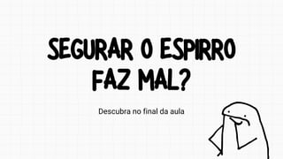 SEGURAR O ESPIRRO
FAZ MAL?
SEGURAR O ESPIRRO
FAZ MAL?
Descubra no final da aula
 