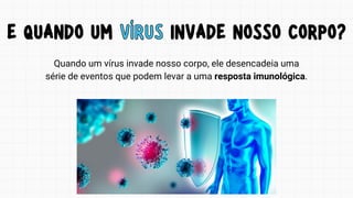 E QUANDO UM VÍRUS INVADE NOSSO CORPO?
E QUANDO UM VÍRUS INVADE NOSSO CORPO?
Quando um vírus invade nosso corpo, ele desencadeia uma
série de eventos que podem levar a uma resposta imunológica.
 