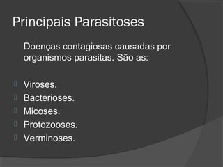 Principais Parasitoses
Doenças contagiosas causadas por
organismos parasitas. São as:
 Viroses.
 Bacterioses.
 Micoses.
 Protozooses.
 Verminoses.
 