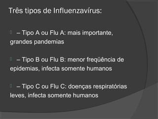 Três tipos de Influenzavírus:
 – Tipo A ou Flu A: mais importante,
grandes pandemias
 – Tipo B ou Flu B: menor freqüência de
epidemias, infecta somente humanos
 – Tipo C ou Flu C: doenças respiratórias
leves, infecta somente humanos
 