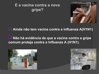 E a vacina contra a nova
gripe?
 Ainda não tem vacina contra a influenza A(H1N1)
 Não há evidência de que a vacina contra a gripe
comum proteja contra a Influenza A (H1N1).
 