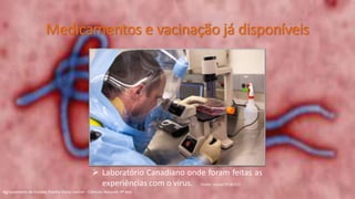  Laboratório Canadiano onde foram feitas as
experiências com o vírus. Fonte: Jornal PÚBLICO
Medicamentos e vacinação já disponíveis
Agrupamento de Escolas Rainha Dona Leonor - Ciências Naturais 9º ano
 