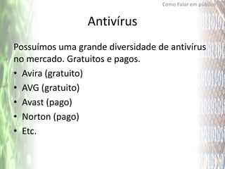 Como Falar em público


                 Antivírus
Possuímos uma grande diversidade de antivírus
no mercado. Gratuitos e pagos.
• Avira (gratuito)
• AVG (gratuito)
• Avast (pago)
• Norton (pago)
• Etc.
 