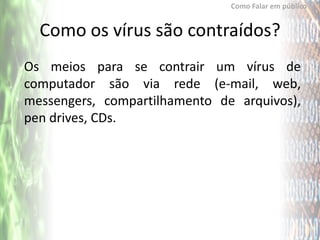 Como Falar em público


  Como os vírus são contraídos?
Os meios para se contrair um vírus de
computador são via rede (e-mail, web,
messengers, compartilhamento de arquivos),
pen drives, CDs.
 