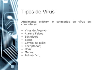 Tiposde Vírus 
Atualmenteexistem9categoriasdevírusdecomputador: 
•VírusdeArquivo; 
•AlarmeFalso; 
•Backdoor; 
•Boot; 
•CavalodeTróia; 
•Encriptados; 
•Hoax; 
•Macro; 
•Polimórfico;  
