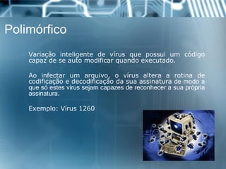 Polimórfico 
Variaçãointeligentedevírusquepossuiumcódigocapazdeseautomodificarquandoexecutado. 
Aoinfectarumarquivo,ovírusalteraarotinadecodificaçãoedecodificaçãodasuaassinaturademodoaquesóestesvírussejamcapazesdereconhecerasuaprópriaassinatura. 
Exemplo:Vírus1260  