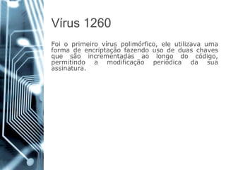 Vírus 1260 
Foioprimeirovíruspolimórfico,eleutilizavaumaformadeencriptaçãofazendousodeduaschavesquesãoincrementadasaolongodocódigo, permitindoamodificaçãoperiódicadasuaassinatura.  