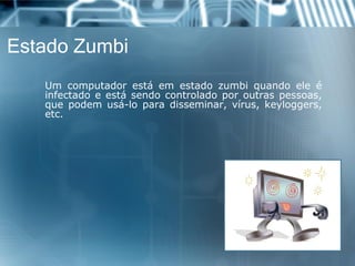 Estado Zumbi 
Umcomputadorestáemestadozumbiquandoeleéinfectadoeestásendocontroladoporoutraspessoas, quepodemusá-loparadisseminar,vírus,keyloggers, etc.  