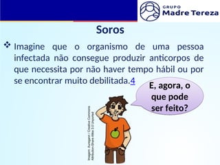 Soros
 Imagine que o organismo de uma pessoa
infectada não consegue produzir anticorpos de
que necessita por não haver tempo hábil ou por
se encontrar muito debilitada.4 E, agora, o
que pode
ser feito?
Imagem:
Auregann
/
Creative
Commons
Attribution-Share
Alike
3.0
Unported
 