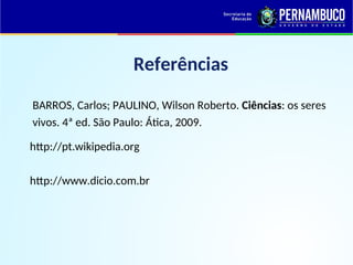 Referências
BARROS, Carlos; PAULINO, Wilson Roberto. Ciências: os seres
vivos. 4ª ed. São Paulo: Ática, 2009.
http://pt.wikipedia.org
http://www.dicio.com.br
 