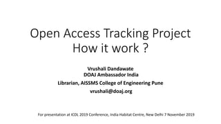Open Access Tracking Project
How it work ?
Vrushali Dandawate
DOAJ Ambassador India
Librarian, AISSMS College of Engineering Pune
vrushali@doaj.org
For presentation at ICDL 2019 Conference, India Habitat Centre, New Delhi 7 November 2019
 