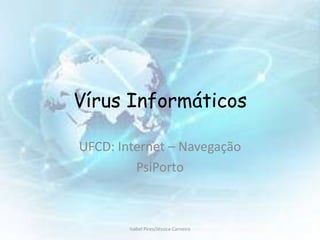 Vírus Informáticos

UFCD: Internet – Navegação
         PsiPorto



        Isabel Pires/Jéssica Carneiro
 
