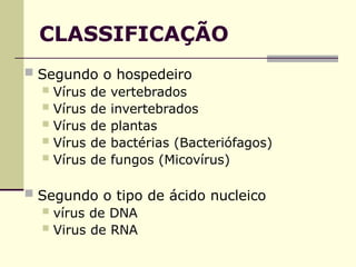 CLASSIFICAÇÃO
 Segundo o hospedeiro
 Vírus de vertebrados
 Vírus de invertebrados
 Vírus de plantas
 Vírus de bactérias (Bacteriófagos)
 Vírus de fungos (Micovírus)
 Segundo o tipo de ácido nucleico
 vírus de DNA
 Virus de RNA
 