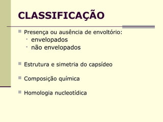 CLASSIFICAÇÃO
 Presença ou ausência de envoltório:
- envelopados
- não envelopados
 Estrutura e simetria do capsídeo
 Composição química
 Homologia nucleotídica
 