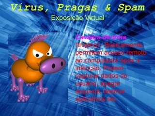 Vírus, Pragas & Spam Exposição Virtual Cavalos-de-tróia   (trojans) - Basicamente, permitem acesso remoto ao computador após a infecção. Podem capturar dados do usuário, apagar arquivos, destruir aplicativos etc.   