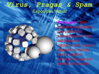 Vírus, Pragas & Spam Exposição Virtual Keylogger   - São pequenos aplicativos que podem vir embutidos em vírus, destinados a capturar tudo o que é digitado no teclado com o objetivo principal de capturar senhas do usuário.  