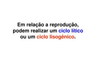 Em relação a reprodução,
podem realizar um ciclo lítico
  ou um ciclo lisogênico.
 