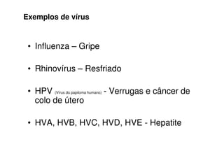 Exemplos de vírus


 • Influenza – Gripe

 • Rhinovírus – Resfriado

 • HPV (Vírus do papiloma humano) - Verrugas e câncer de
   colo de útero

 • HVA, HVB, HVC, HVD, HVE - Hepatite
 