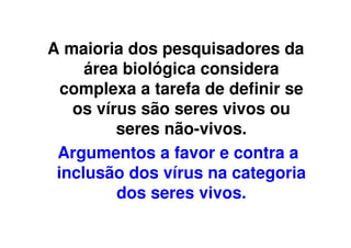 A maioria dos pesquisadores da
     área biológica considera
  complexa a tarefa de definir se
   os vírus são seres vivos ou
         seres não-vivos.
 Argumentos a favor e contra a
 inclusão dos vírus na categoria
         dos seres vivos.
 