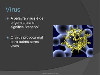 Vírus
 A palavra vírus é de
origem latina e
significa “veneno”.
 O vírus provoca mal
para outros seres
vivos.
Ciências Naturais - ICRM 2
 