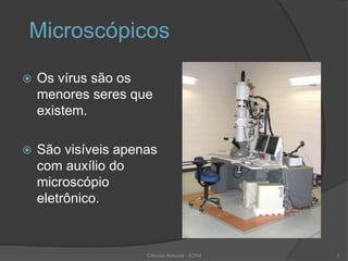 Microscópicos
 Os vírus são os
menores seres que
existem.
 São visíveis apenas
com auxílio do
microscópio
eletrônico.
Ciências Naturais - ICRM 3
 