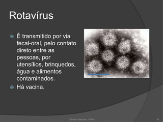 Rotavírus
 É transmitido por via
fecal-oral, pelo contato
direto entre as
pessoas, por
utensílios, brinquedos,
água e alimentos
contaminados.
 Há vacina.
Ciências Naturais - ICRM 38
 