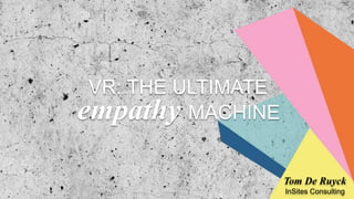 VR: THE ULTIMATE
empathy MACHINE
Tom De Ruyck
InSites Consulting
 