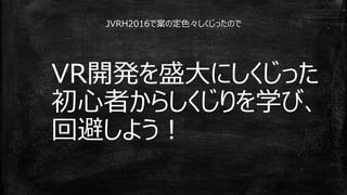 VR開発を盛大にしくじった
初心者からしくじりを学び、
回避しよう！
JVRH2016で案の定色々しくじったので
 