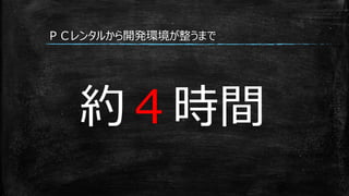 ＰＣレンタルから開発環境が整うまで
約４時間
 