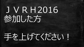 ＪＶＲＨ2016
参加した方
手を上げてください！
 