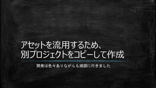 アセットを流用するため、
別プロジェクトをコピーして作成
開発は色々ありながらも順調に行きました
 