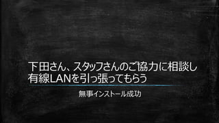 下田さん、スタッフさんのご協力に相談し
有線LANを引っ張ってもらう
無事インストール成功
 